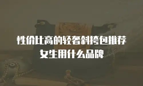 性价比高的轻奢斜挎包推荐女生用什么品牌