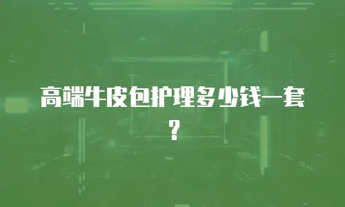 高端牛皮包护理多少钱一套？