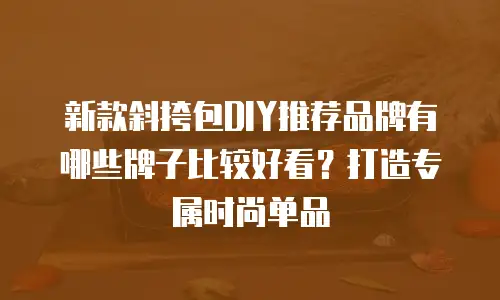 新款斜挎包DIY推荐品牌有哪些牌子比较好看？打造专属时尚单品