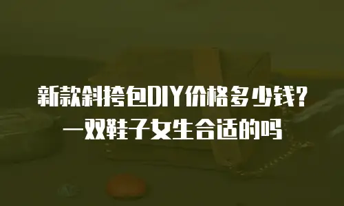 新款斜挎包DIY价格多少钱？一双鞋子女生合适的吗