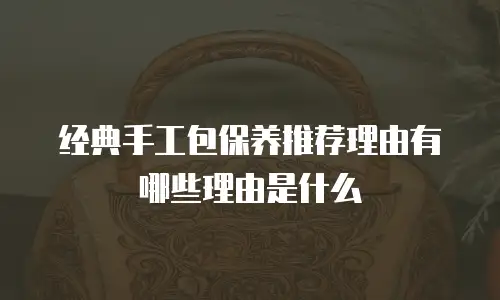 经典手工包保养推荐理由有哪些理由是什么