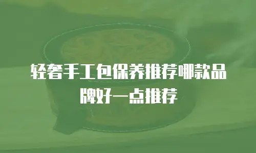 轻奢手工包保养推荐哪款品牌好一点推荐