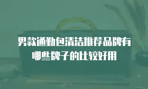 男款通勤包清洁推荐品牌有哪些牌子的比较好用