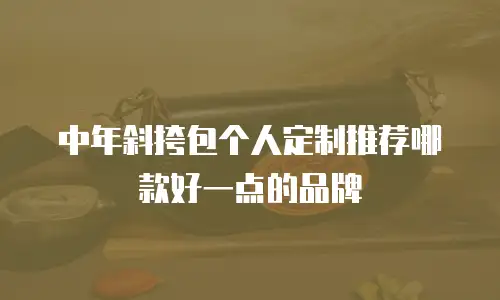 中年斜挎包个人定制推荐哪款好一点的品牌