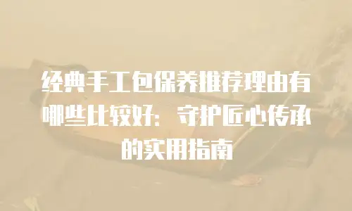 经典手工包保养推荐理由有哪些比较好：守护匠心传承的实用指南