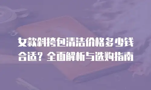 女款斜挎包清洁价格多少钱合适？全面解析与选购指南