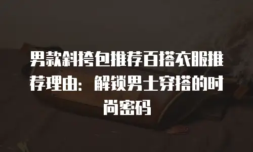男款斜挎包推荐百搭衣服推荐理由：解锁男士穿搭的时尚密码