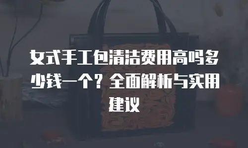女式手工包清洁费用高吗多少钱一个？全面解析与实用建议