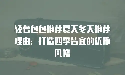 轻奢包包推荐夏天冬天推荐理由：打造四季皆宜的优雅风格