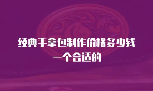 经典手拿包制作价格多少钱一个合适的