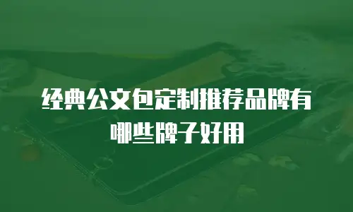 经典公文包定制推荐品牌有哪些牌子好用