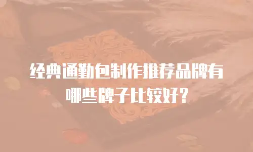 经典通勤包制作推荐品牌有哪些牌子比较好？
