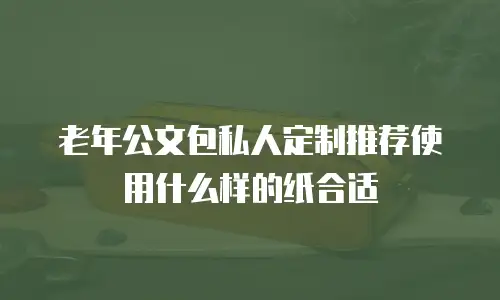 老年公文包私人定制推荐使用什么样的纸合适