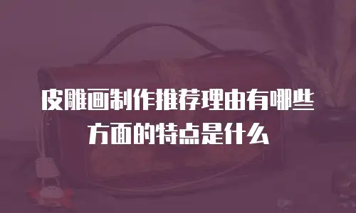 皮雕画制作推荐理由有哪些方面的特点是什么
