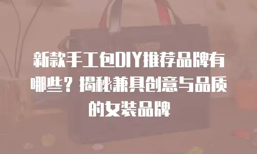 新款手工包DIY推荐品牌有哪些？揭秘兼具创意与品质的女装品牌