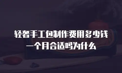 轻奢手工包制作费用多少钱一个月合适吗为什么