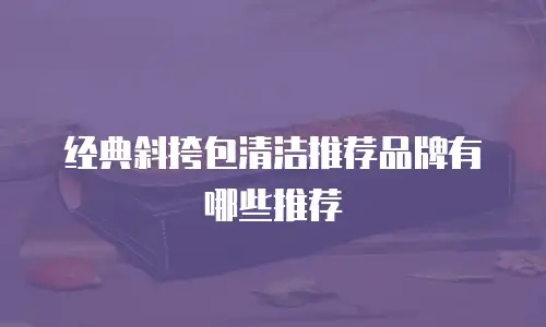 经典斜挎包清洁推荐品牌有哪些推荐