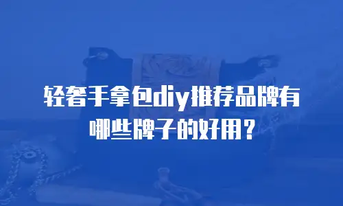 轻奢手拿包diy推荐品牌有哪些牌子的好用？