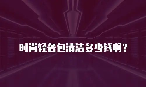 时尚轻奢包清洁多少钱啊？