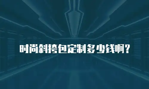 时尚斜挎包定制多少钱啊？