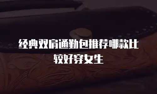 经典双肩通勤包推荐哪款比较好穿女生