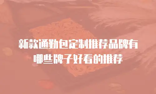 新款通勤包定制推荐品牌有哪些牌子好看的推荐