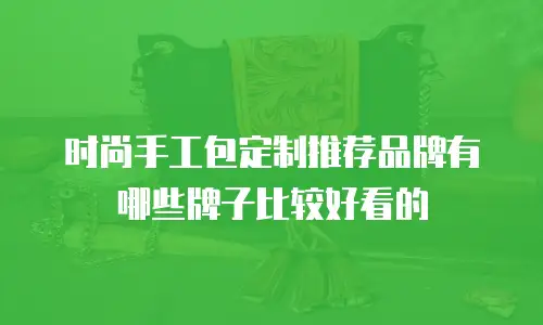 时尚手工包定制推荐品牌有哪些牌子比较好看的