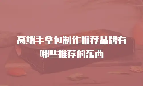 高端手拿包制作推荐品牌有哪些推荐的东西