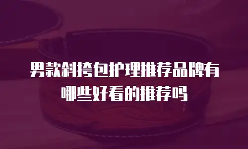 男款斜挎包护理推荐品牌有哪些好看的推荐吗