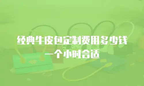 经典牛皮包定制费用多少钱一个小时合适
