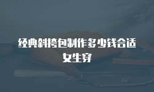 经典斜挎包制作多少钱合适女生穿
