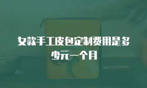 女款手工皮包定制费用是多少元一个月