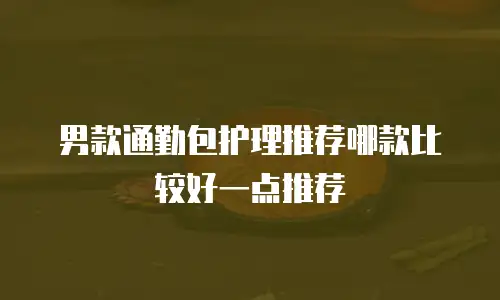男款通勤包护理推荐哪款比较好一点推荐