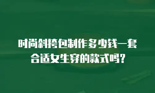 时尚斜挎包制作多少钱一套合适女生穿的款式吗？