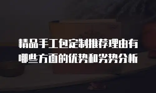 精品手工包定制推荐理由有哪些方面的优势和劣势分析