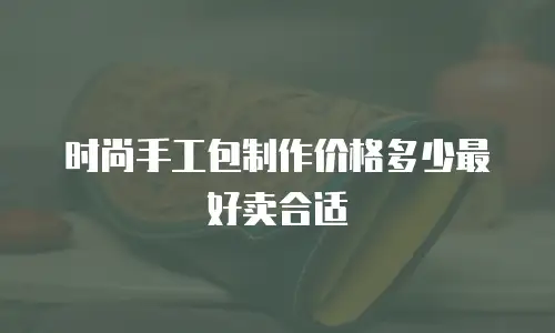 时尚手工包制作价格多少最好卖合适