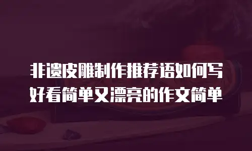 非遗皮雕制作推荐语如何写好看简单又漂亮的作文简单