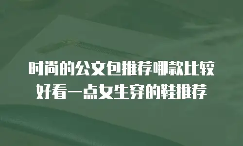 时尚的公文包推荐哪款比较好看一点女生穿的鞋推荐