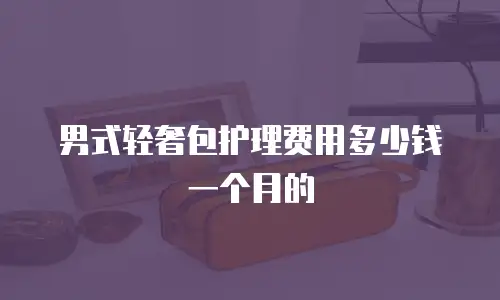 男式轻奢包护理费用多少钱一个月的