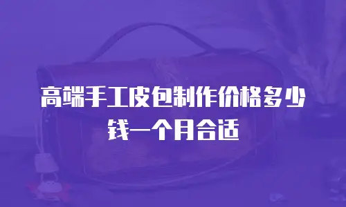 高端手工皮包制作价格多少钱一个月合适