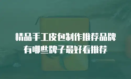 精品手工皮包制作推荐品牌有哪些牌子最好看推荐