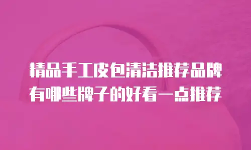 精品手工皮包清洁推荐品牌有哪些牌子的好看一点推荐