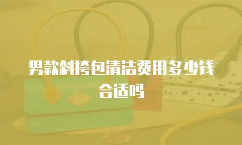 男款斜挎包清洁费用多少钱合适吗