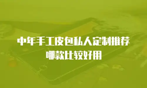 中年手工皮包私人定制推荐哪款比较好用
