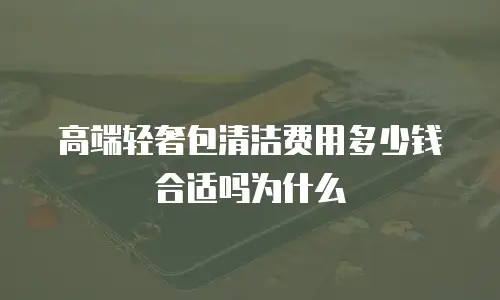 高端轻奢包清洁费用多少钱合适吗为什么