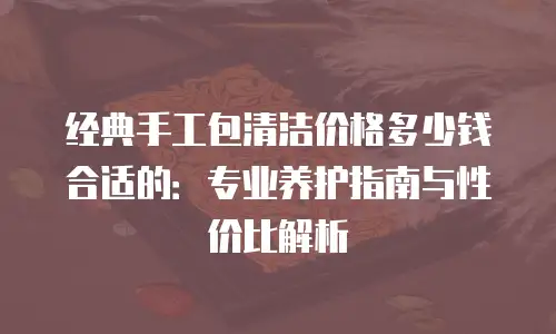 经典手工包清洁价格多少钱合适的：专业养护指南与性价比解析