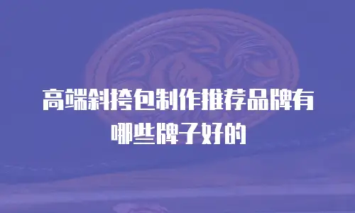 高端斜挎包制作推荐品牌有哪些牌子好的