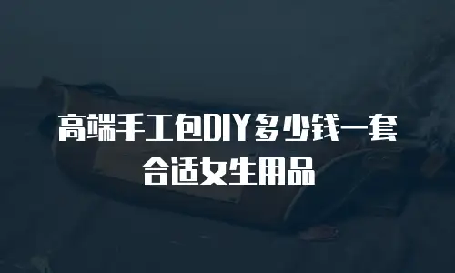 高端手工包DIY多少钱一套合适女生用品
