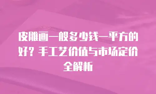 皮雕画一般多少钱一平方的好？手工艺价值与市场定价全解析