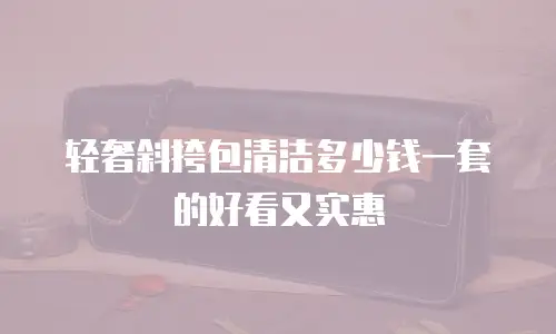 轻奢斜挎包清洁多少钱一套的好看又实惠